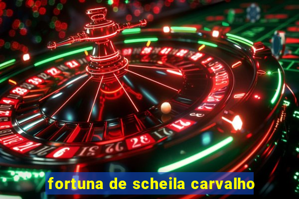 fortuna de scheila carvalho